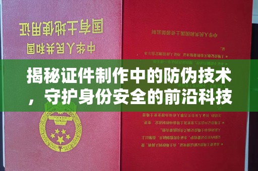 大祥揭秘证件制作中的防伪技术，守护身份安全的前沿科技